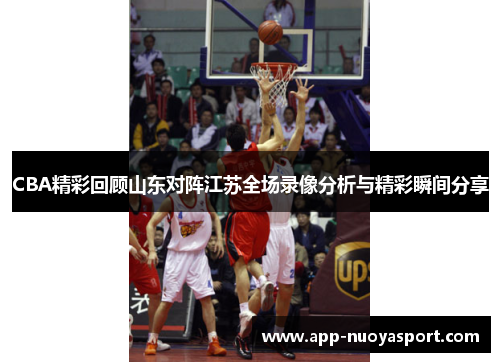 CBA精彩回顾山东对阵江苏全场录像分析与精彩瞬间分享